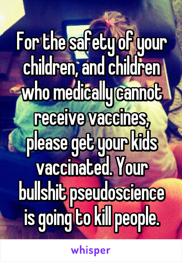 For the safety of your children, and children who medically cannot receive vaccines, please get your kids vaccinated. Your bullshit pseudoscience is going to kill people.