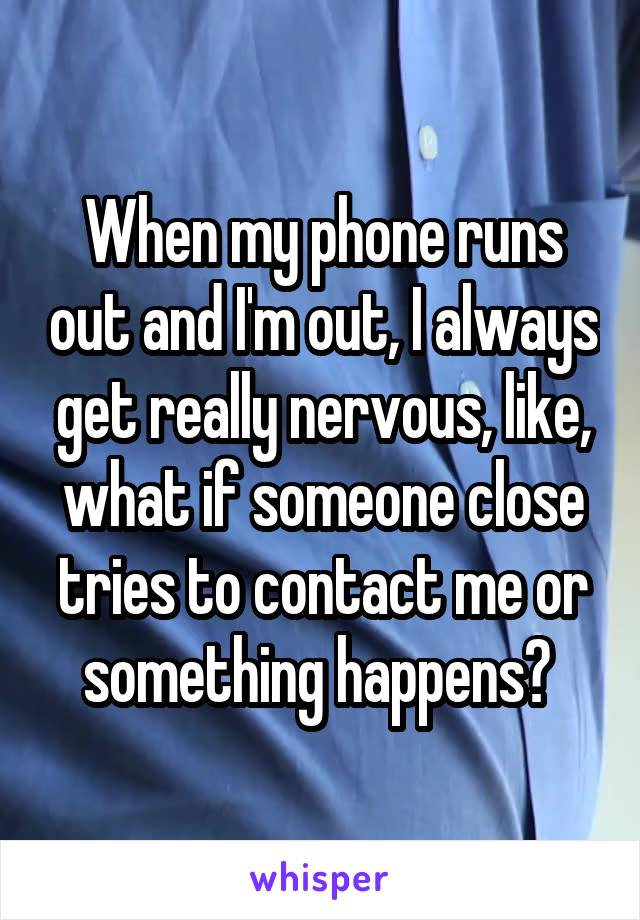 When my phone runs out and I'm out, I always get really nervous, like, what if someone close tries to contact me or something happens? 