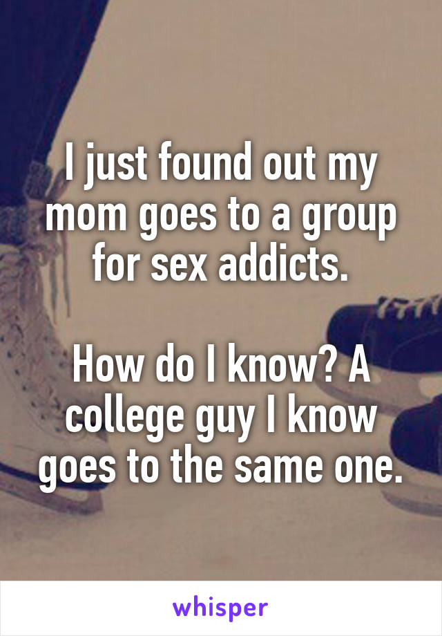 I just found out my mom goes to a group for sex addicts.

How do I know? A college guy I know goes to the same one.