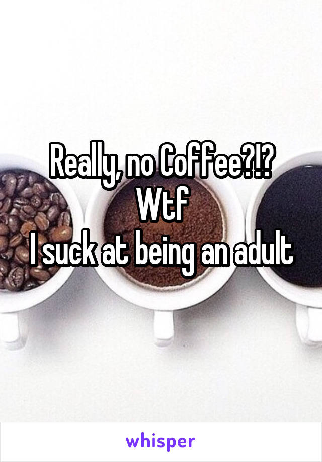 Really, no Coffee?!? Wtf
I suck at being an adult 