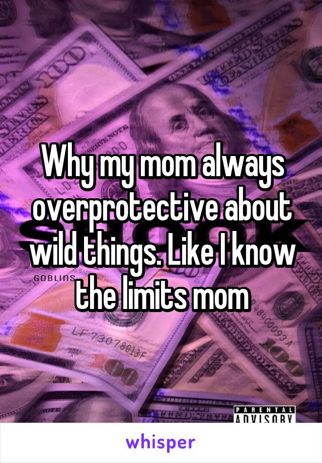 Why my mom always overprotective about wild things. Like I know the limits mom