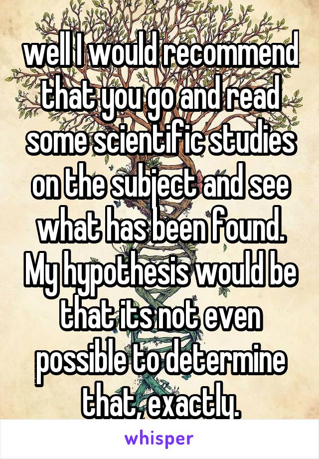 well I would recommend that you go and read some scientific studies on the subject and see what has been found. My hypothesis would be that its not even possible to determine that, exactly.