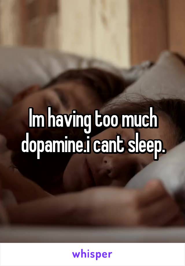 Im having too much dopamine.i cant sleep.