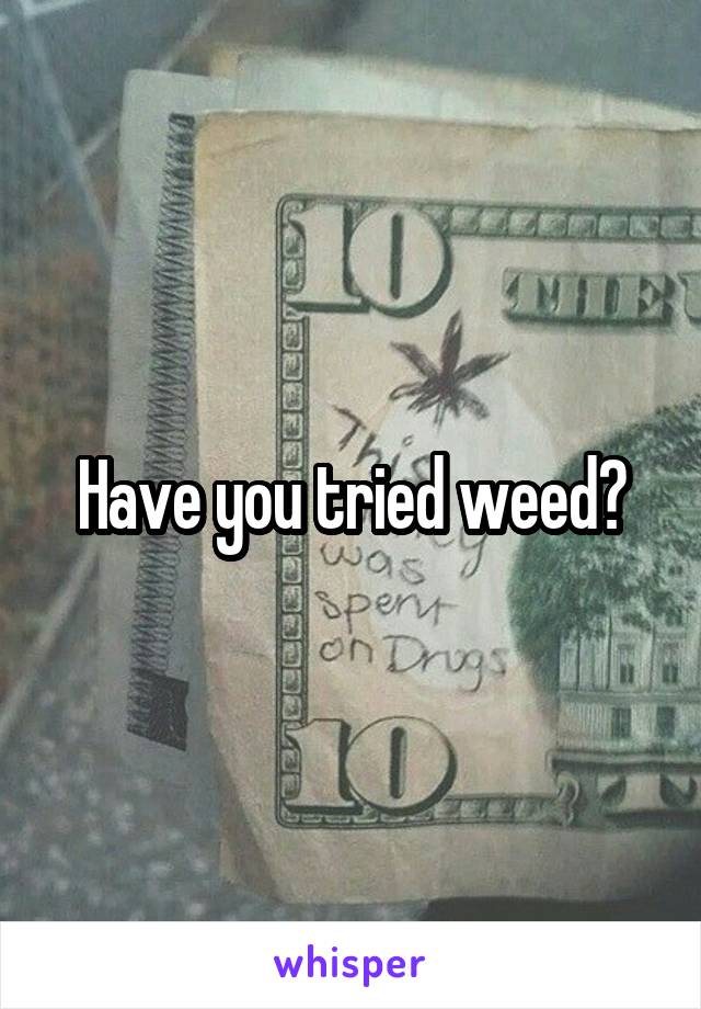 Have you tried weed?