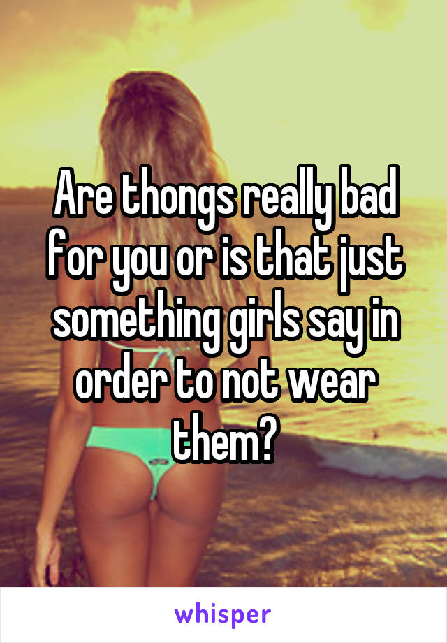 Are thongs really bad for you or is that just something girls say in order to not wear them?