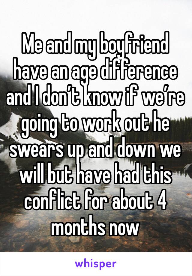 Me and my boyfriend have an age difference and I don’t know if we’re going to work out he swears up and down we will but have had this conflict for about 4 months now 