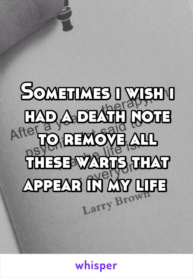 Sometimes i wish i had a death note to remove all these warts that appear in my life 