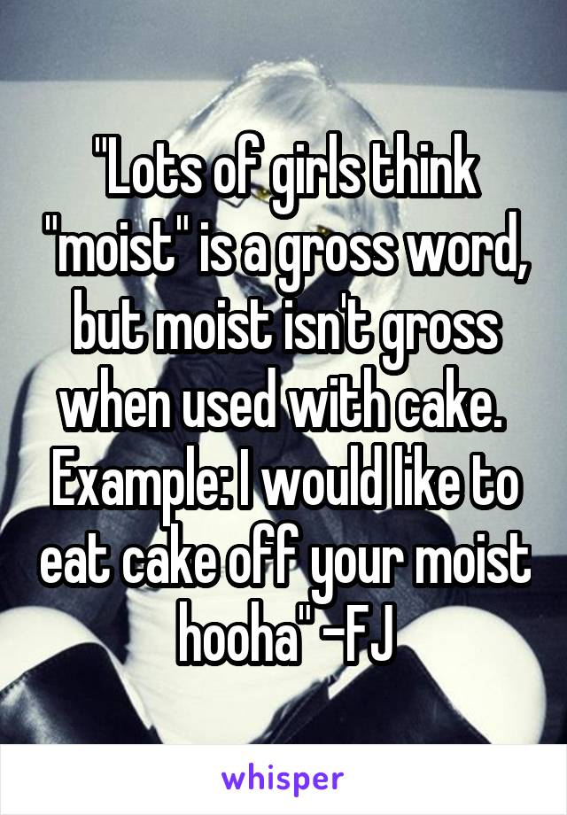 "Lots of girls think "moist" is a gross word, but moist isn't gross when used with cake. 
Example: I would like to eat cake off your moist hooha" -FJ