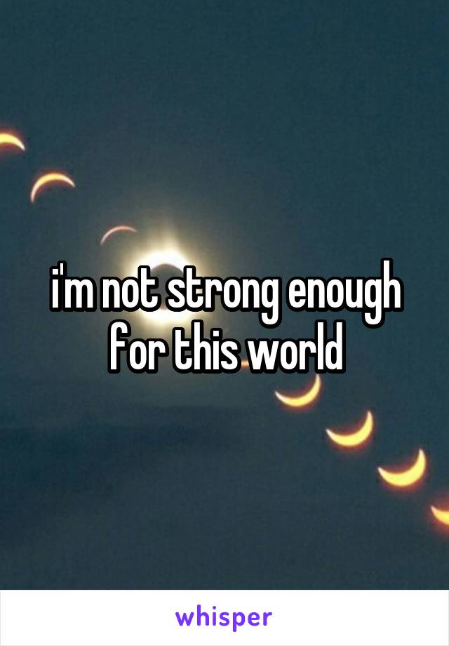 i'm not strong enough for this world