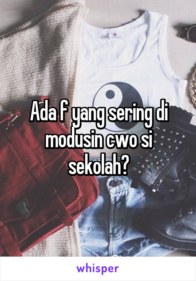 Ada f yang sering di modusin cwo si sekolah?