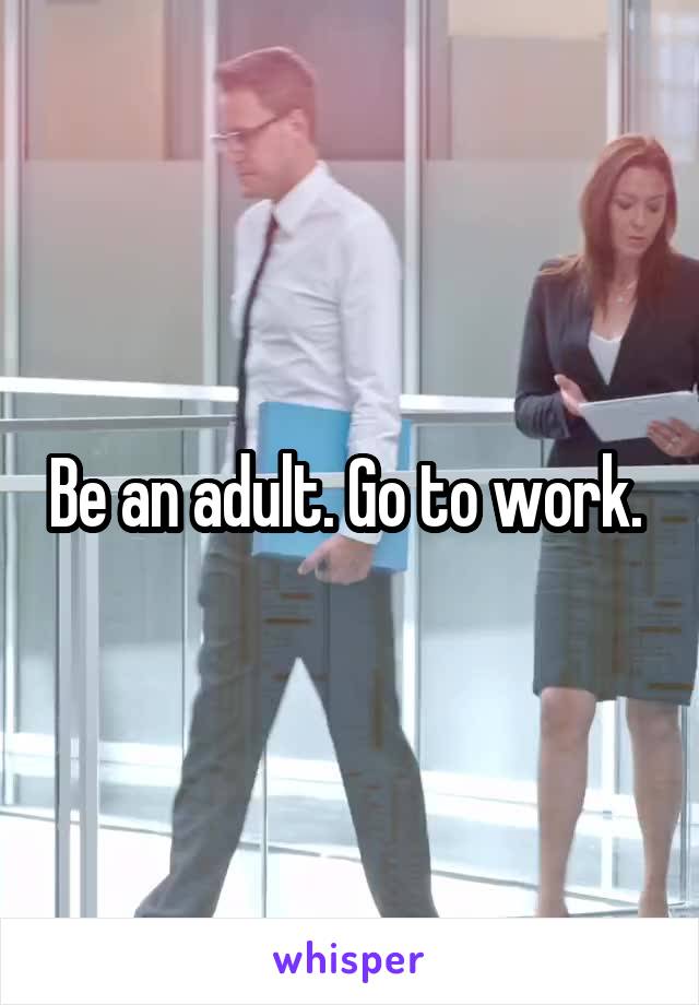 Be an adult. Go to work. 