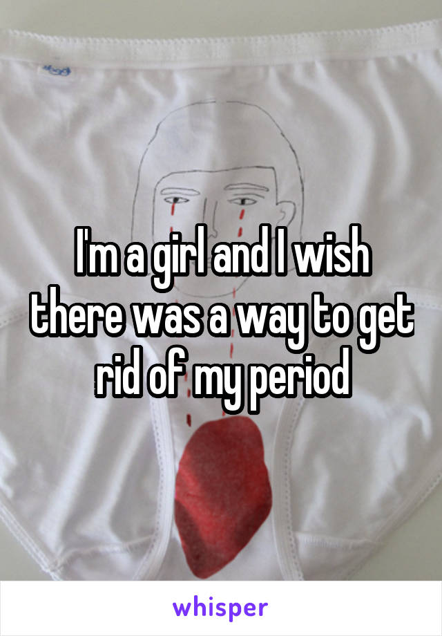 I'm a girl and I wish there was a way to get rid of my period