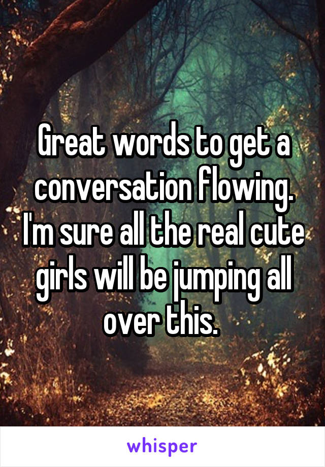 Great words to get a conversation flowing. I'm sure all the real cute girls will be jumping all over this. 