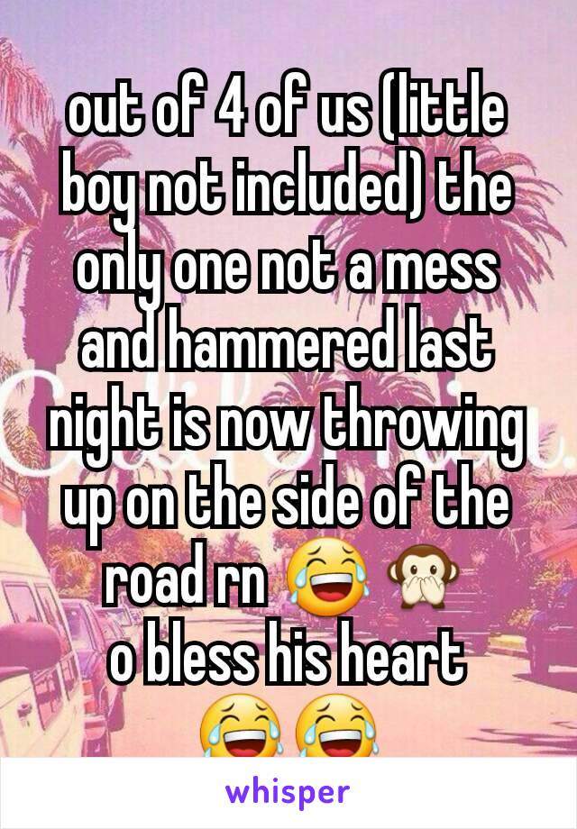 out of 4 of us (little boy not included) the only one not a mess and hammered last night is now throwing up on the side of the road rn 😂🙊
o bless his heart 😂😂