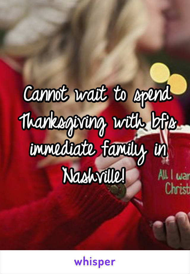 Cannot wait to spend Thanksgiving with bf's immediate family in Nashville! 