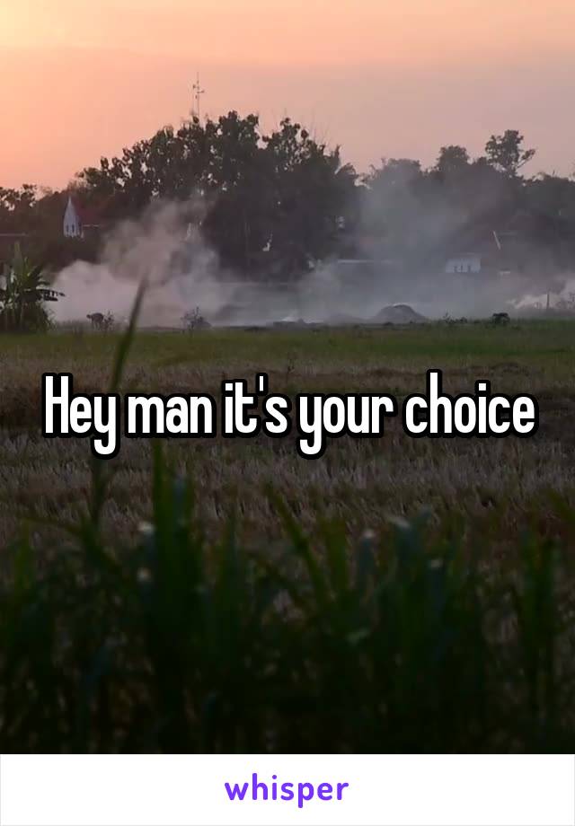 Hey man it's your choice