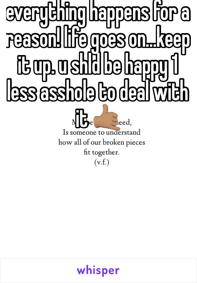 everything happens for a reason! life goes on...keep it up. u shld be happy 1 less asshole to deal with it 🤙🏽