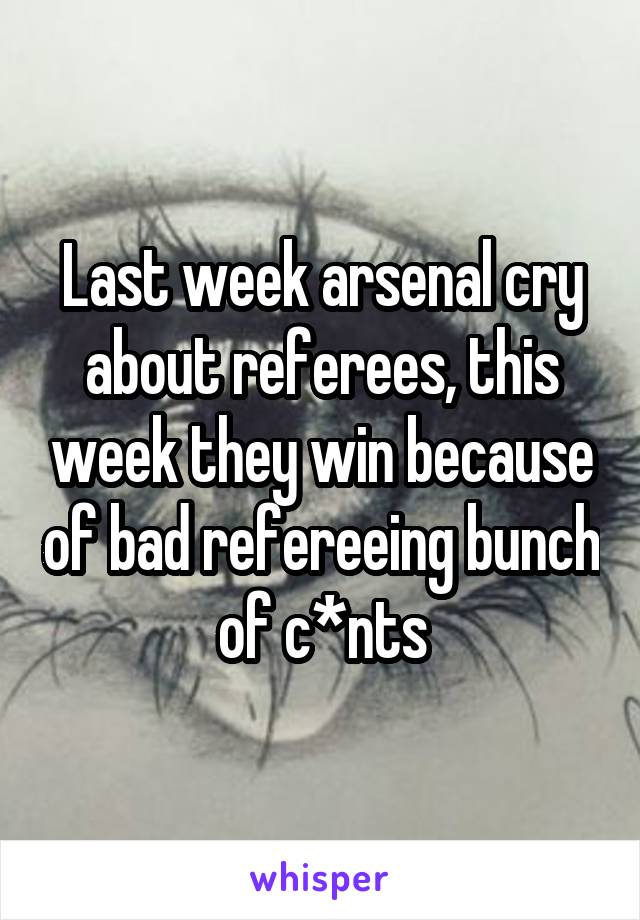 Last week arsenal cry about referees, this week they win because of bad refereeing bunch of c*nts