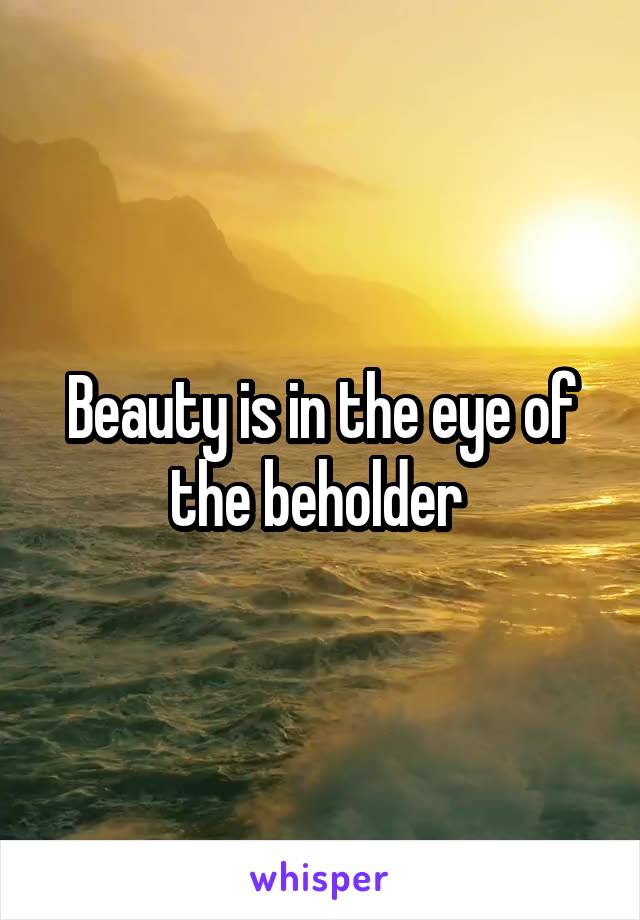 Beauty is in the eye of the beholder 