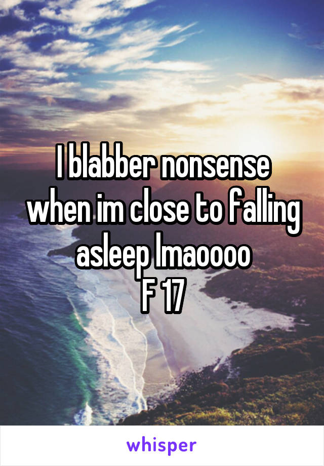 I blabber nonsense when im close to falling asleep lmaoooo
F 17