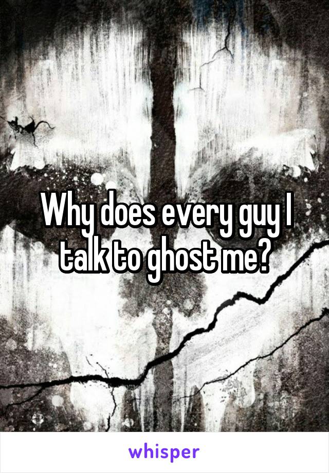 Why does every guy I talk to ghost me?