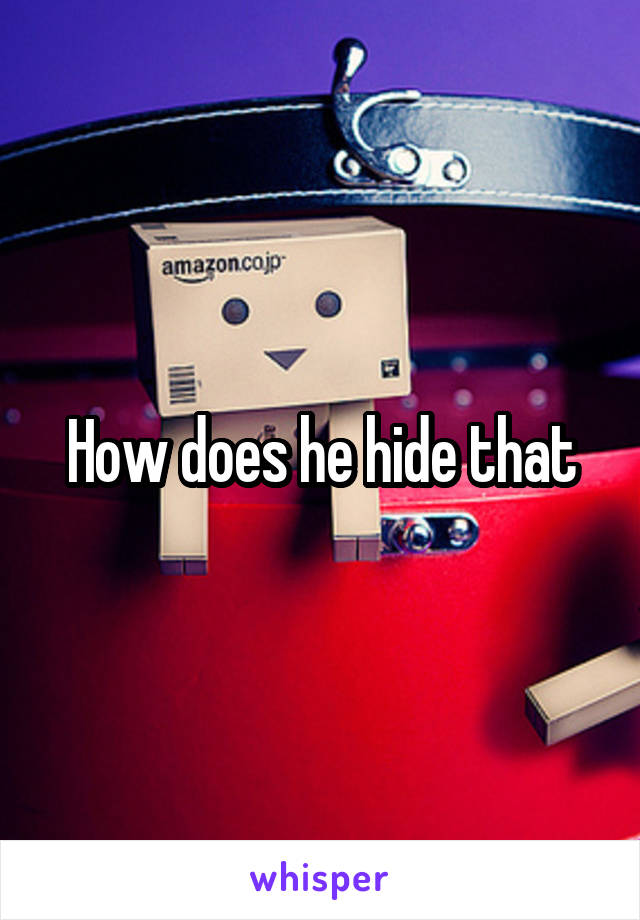 How does he hide that