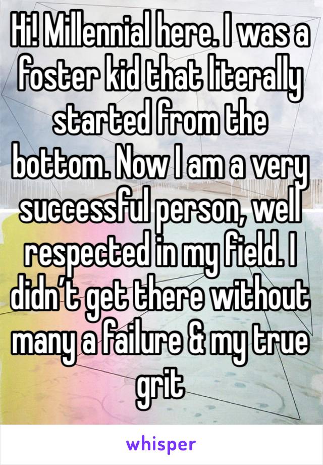 Hi! Millennial here. I was a foster kid that literally started from the bottom. Now I am a very successful person, well respected in my field. I didn’t get there without many a failure & my true grit