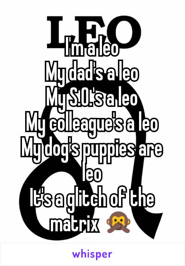 I'm a leo
My dad's a leo
My S.O.'s a leo
My colleague's a leo
My dog's puppies are leo
It's a glitch of the matrix 🙊