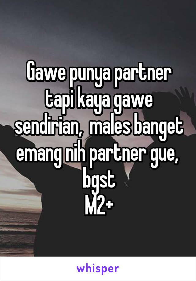 Gawe punya partner tapi kaya gawe sendirian,  males banget emang nih partner gue,  bgst
M2+