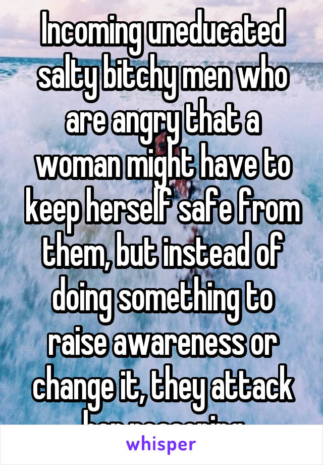 Incoming uneducated salty bitchy men who are angry that a woman might have to keep herself safe from them, but instead of doing something to raise awareness or change it, they attack her reasoning