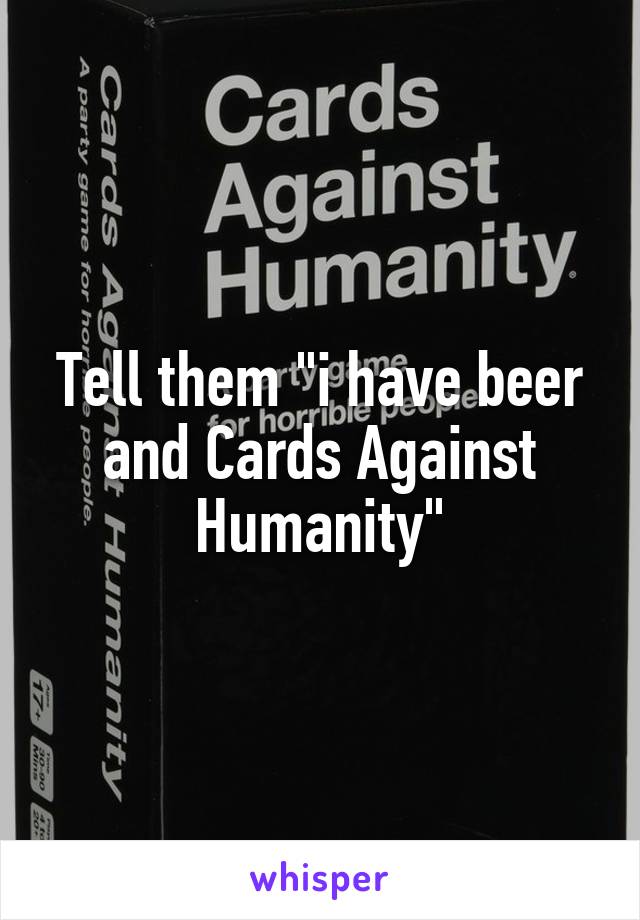 Tell them "i have beer and Cards Against Humanity"