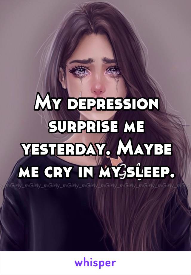 My depression surprise me yesterday. Maybe me cry in my sleep.