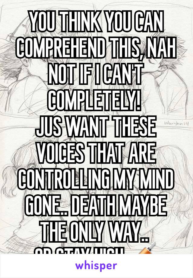 YOU THINK YOU CAN COMPREHEND THIS, NAH NOT IF I CAN'T COMPLETELY! 
JUS WANT THESE VOICES THAT ARE CONTROLLING MY MIND GONE.. DEATH MAYBE THE ONLY WAY.. 
OR STAY HIGH💉