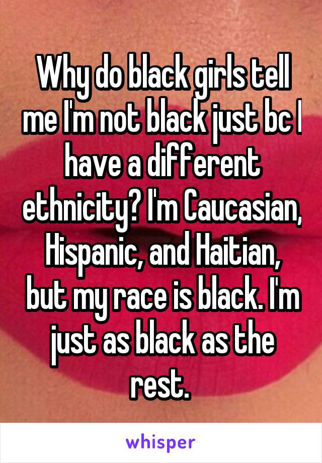 Why do black girls tell me I'm not black just bc I have a different ethnicity? I'm Caucasian, Hispanic, and Haitian, but my race is black. I'm just as black as the rest. 