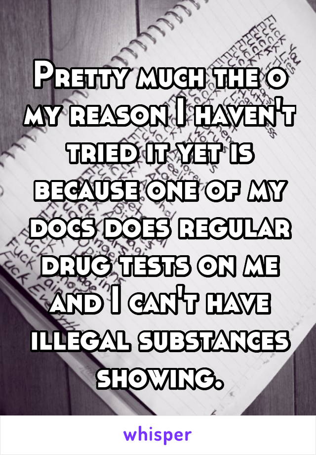 Pretty much the o my reason I haven't tried it yet is because one of my docs does regular drug tests on me and I can't have illegal substances showing.
