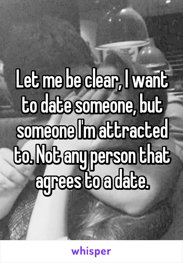 Let me be clear, I want to date someone, but someone I'm attracted to. Not any person that agrees to a date.