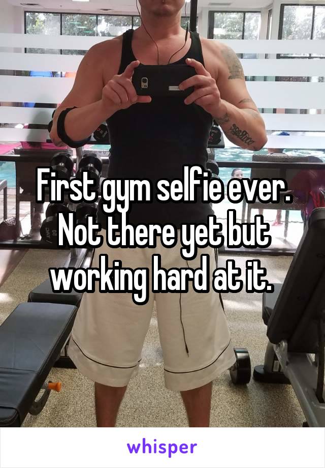 First gym selfie ever. Not there yet but working hard at it. 