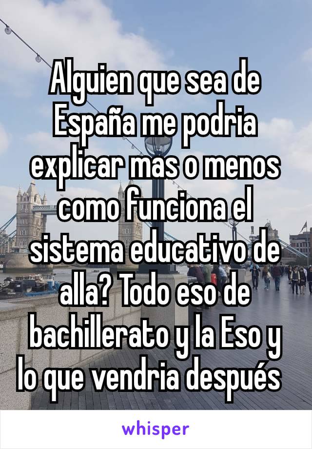 Alguien que sea de España me podria explicar mas o menos como funciona el sistema educativo de alla? Todo eso de bachillerato y la Eso y lo que vendria después  