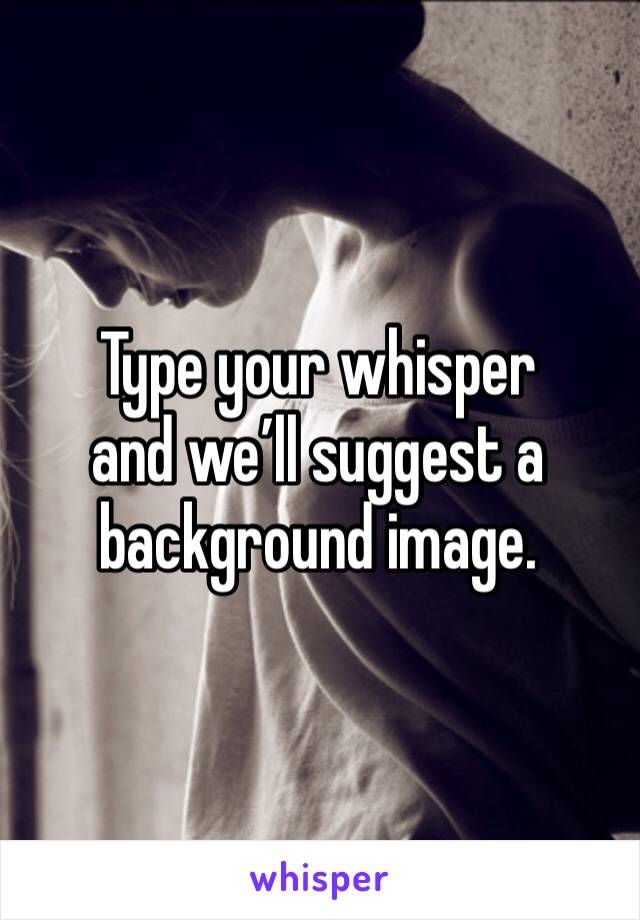 Type your whisper
and we’ll suggest a
background image.