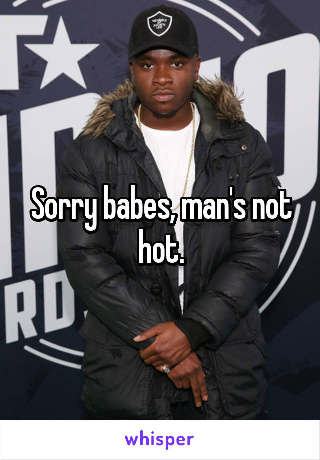 Sorry babes, man's not hot.