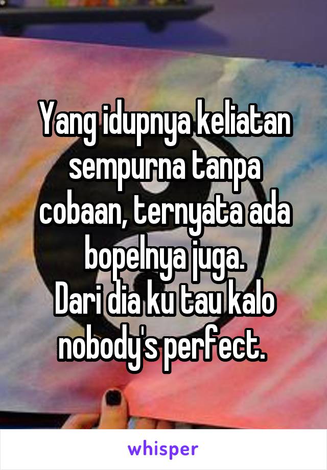 Yang idupnya keliatan sempurna tanpa cobaan, ternyata ada bopelnya juga.
Dari dia ku tau kalo nobody's perfect. 