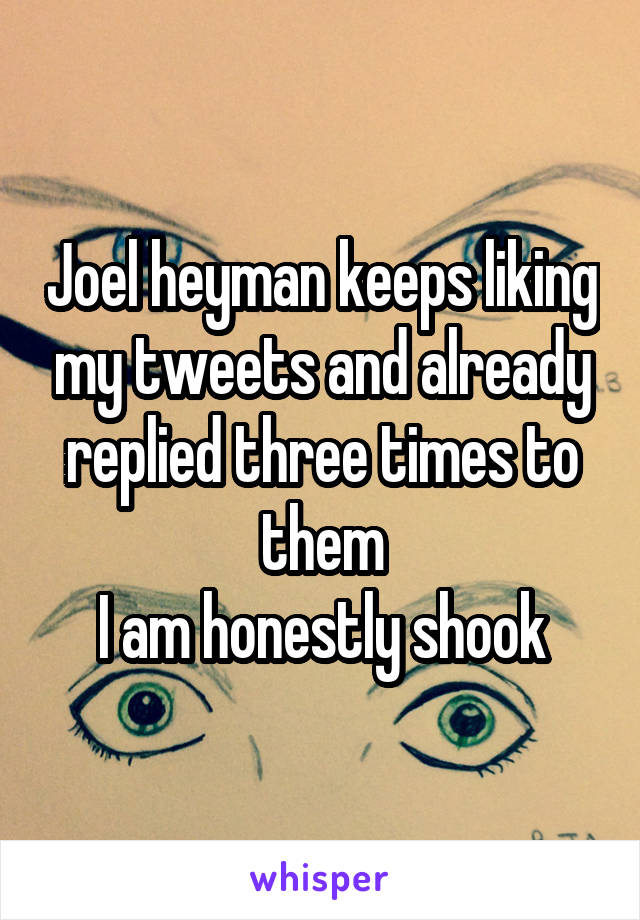 Joel heyman keeps liking my tweets and already replied three times to them
I am honestly shook