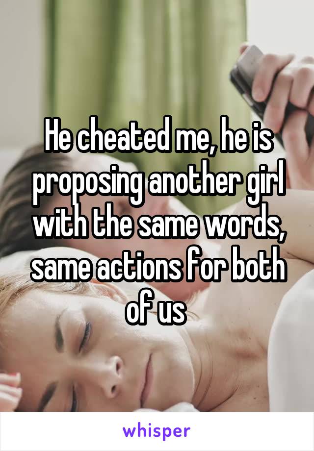 He cheated me, he is proposing another girl with the same words, same actions for both of us 