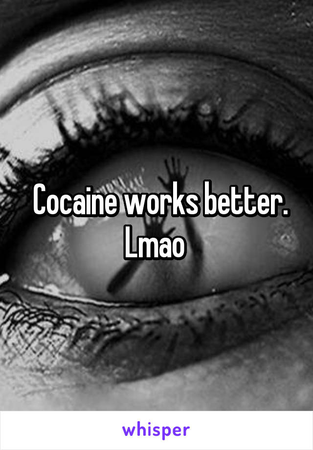  Cocaine works better. Lmao 