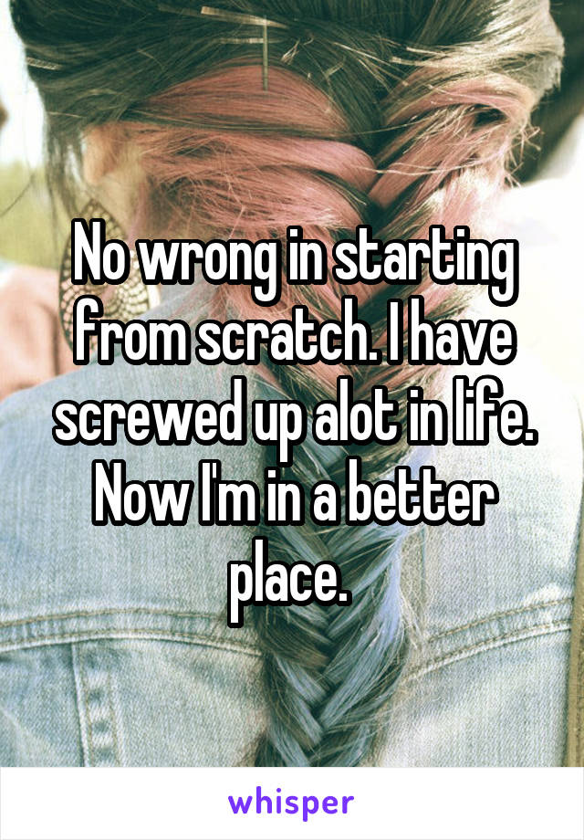 No wrong in starting from scratch. I have screwed up alot in life. Now I'm in a better place. 