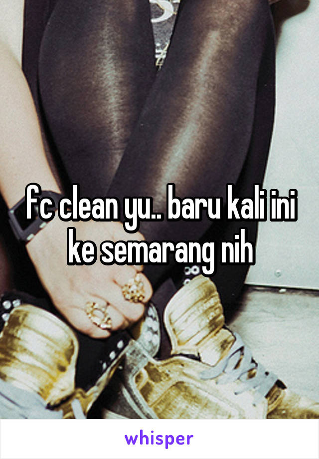 fc clean yu.. baru kali ini ke semarang nih