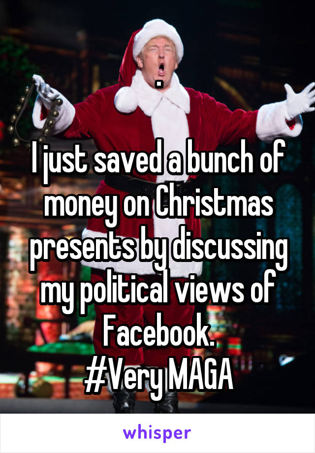 .

I just saved a bunch of money on Christmas presents by discussing my political views of Facebook.
#Very MAGA