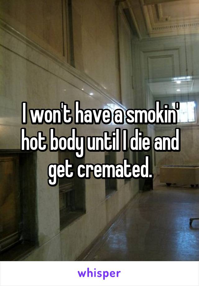 I won't have a smokin' hot body until I die and get cremated.