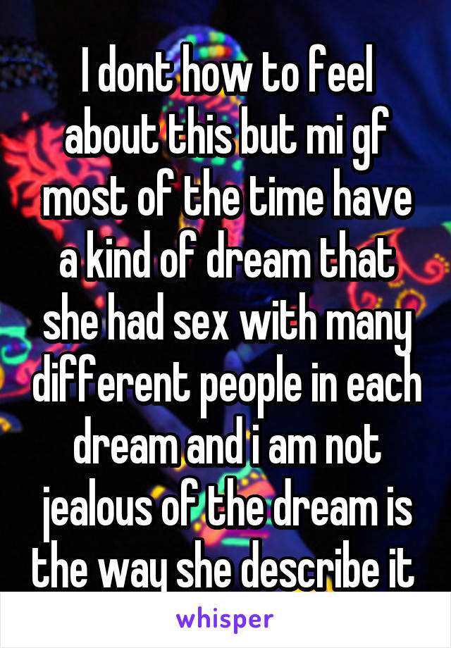 I dont how to feel about this but mi gf most of the time have a kind of dream that she had sex with many different people in each dream and i am not jealous of the dream is the way she describe it 