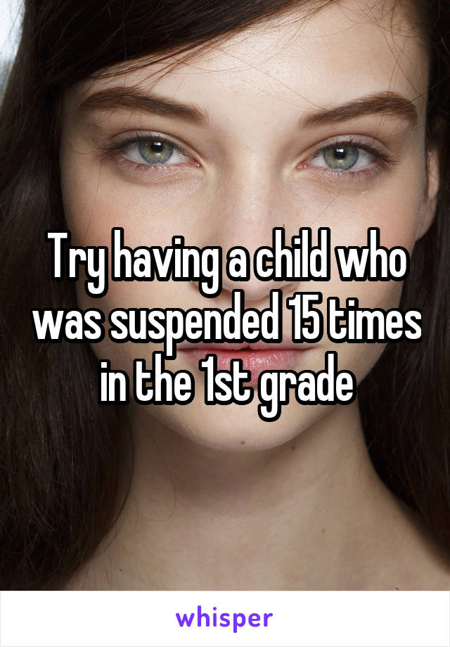 Try having a child who was suspended 15 times in the 1st grade